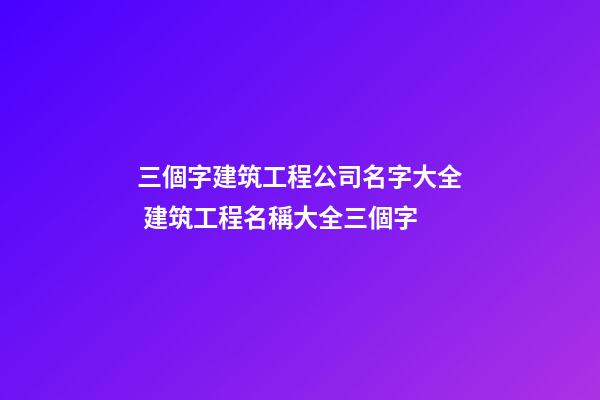 三個字建筑工程公司名字大全 建筑工程名稱大全三個字